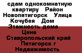 сдам однокомнатную квартиру › Район ­ Новопятигорск › Улица ­ Кочубея › Дом ­ 19 › Этажность дома ­ 5 › Цена ­ 9 500 - Ставропольский край, Пятигорск г. Недвижимость » Квартиры аренда   . Ставропольский край,Пятигорск г.